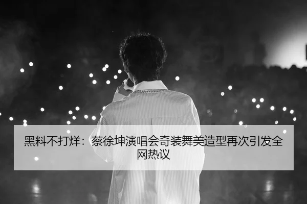黑料不打烊：蔡徐坤演唱会奇装舞美造型再次引发全网热议